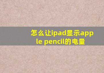 怎么让ipad显示apple pencil的电量